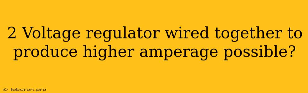 2 Voltage Regulator Wired Together To Produce Higher Amperage Possible?