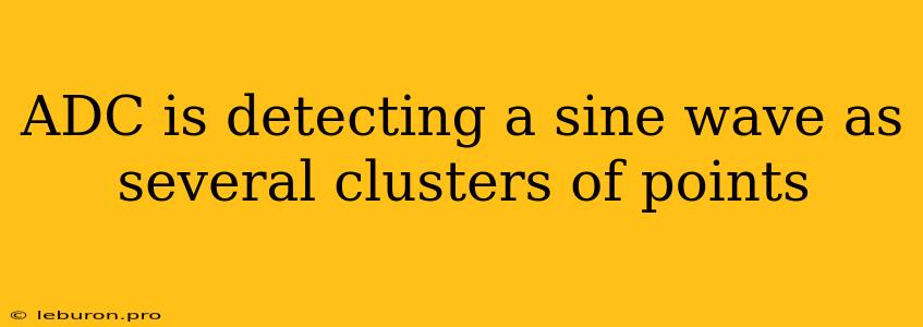 ADC Is Detecting A Sine Wave As Several Clusters Of Points