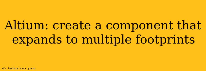 Altium: Create A Component That Expands To Multiple Footprints