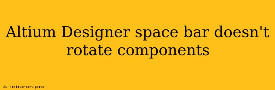 Altium Designer Space Bar Doesn't Rotate Components