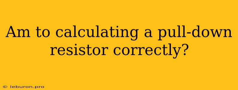 Am To Calculating A Pull-down Resistor Correctly?