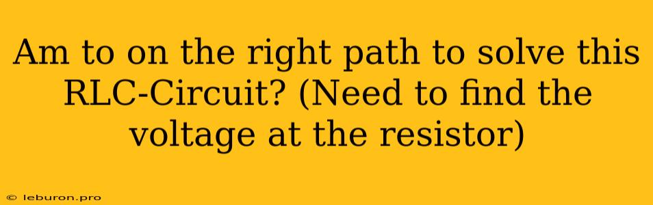 Am To On The Right Path To Solve This RLC-Circuit? (Need To Find The Voltage At The Resistor)