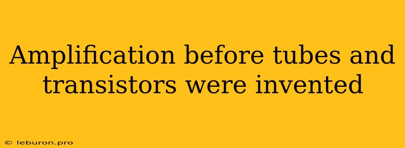 Amplification Before Tubes And Transistors Were Invented