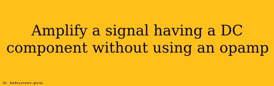 Amplify A Signal Having A DC Component Without Using An Opamp