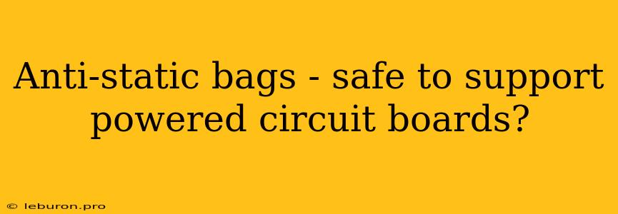 Anti-static Bags - Safe To Support Powered Circuit Boards?