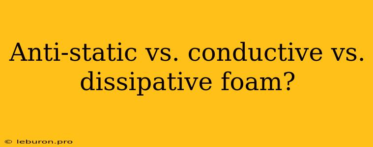 Anti-static Vs. Conductive Vs. Dissipative Foam?