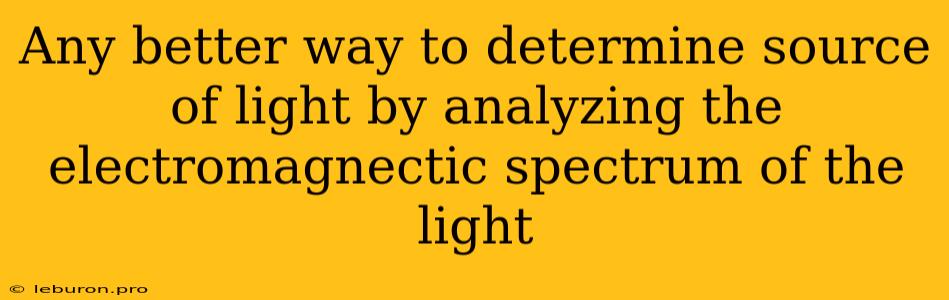 Any Better Way To Determine Source Of Light By Analyzing The Electromagnectic Spectrum Of The Light