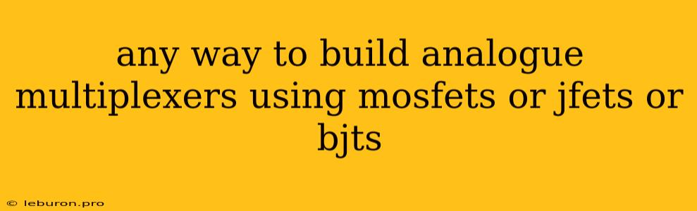 Any Way To Build Analogue Multiplexers Using Mosfets Or Jfets Or Bjts