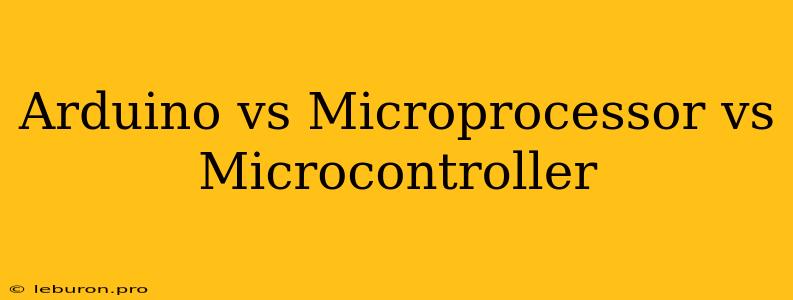 Arduino Vs Microprocessor Vs Microcontroller