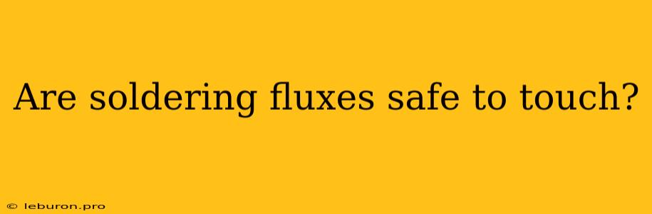 Are Soldering Fluxes Safe To Touch?