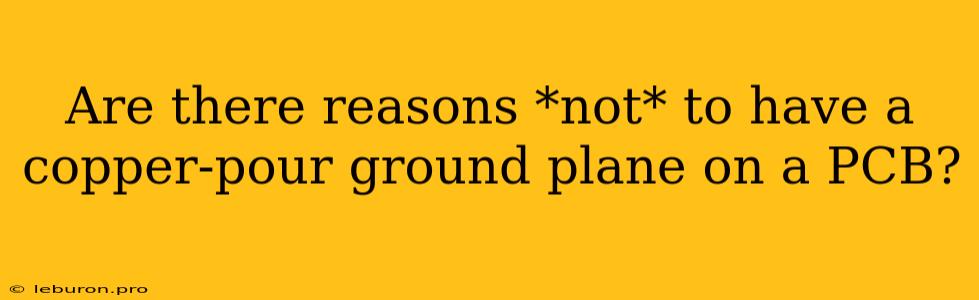 Are There Reasons *not* To Have A Copper-pour Ground Plane On A PCB?