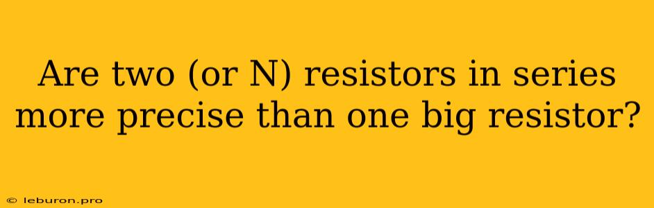 Are Two (or N) Resistors In Series More Precise Than One Big Resistor?