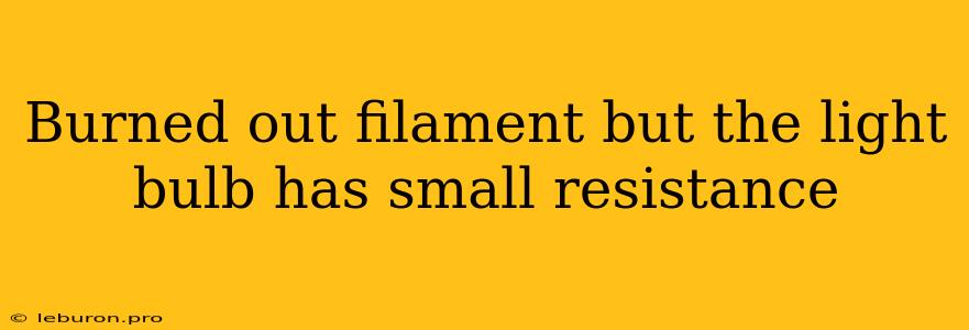 Burned Out Filament But The Light Bulb Has Small Resistance