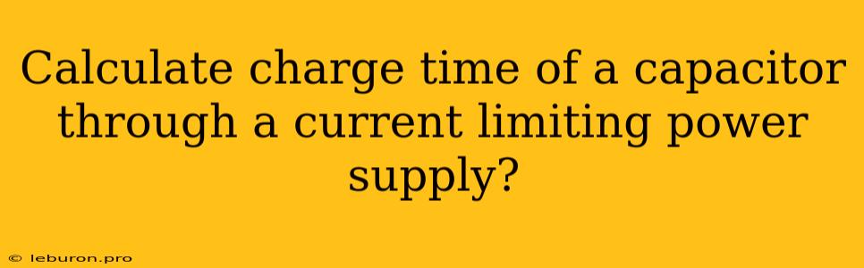 Calculate Charge Time Of A Capacitor Through A Current Limiting Power Supply?