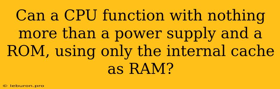 Can A CPU Function With Nothing More Than A Power Supply And A ROM, Using Only The Internal Cache As RAM?