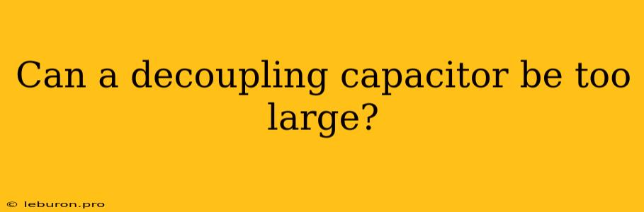 Can A Decoupling Capacitor Be Too Large?