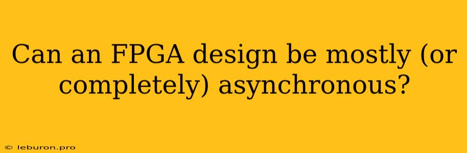 Can An FPGA Design Be Mostly (or Completely) Asynchronous?