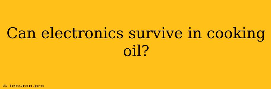 Can Electronics Survive In Cooking Oil?