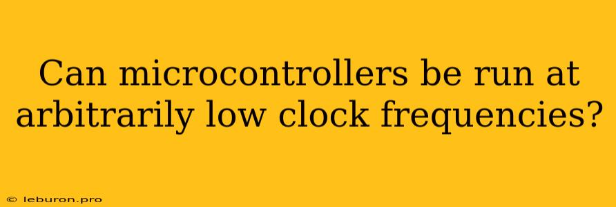 Can Microcontrollers Be Run At Arbitrarily Low Clock Frequencies?