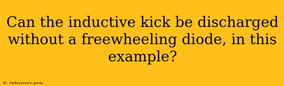 Can The Inductive Kick Be Discharged Without A Freewheeling Diode, In This Example?