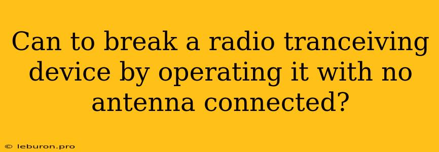 Can To Break A Radio Tranceiving Device By Operating It With No Antenna Connected?