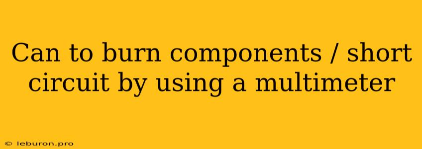 Can To Burn Components / Short Circuit By Using A Multimeter