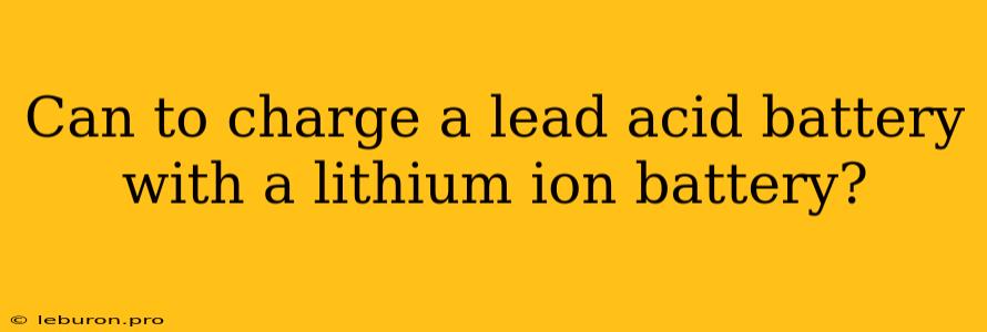 Can To Charge A Lead Acid Battery With A Lithium Ion Battery?