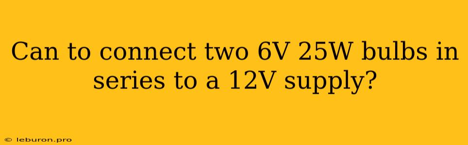 Can To Connect Two 6V 25W Bulbs In Series To A 12V Supply?