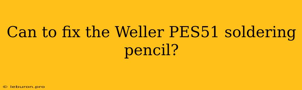 Can To Fix The Weller PES51 Soldering Pencil?