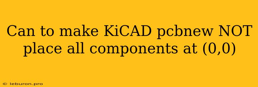 Can To Make KiCAD Pcbnew NOT Place All Components At (0,0)