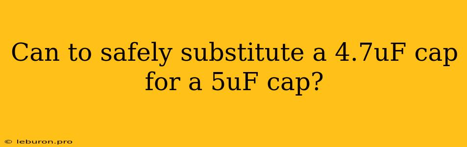 Can To Safely Substitute A 4.7uF Cap For A 5uF Cap?