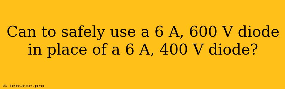 Can To Safely Use A 6 A, 600 V Diode In Place Of A 6 A, 400 V Diode?