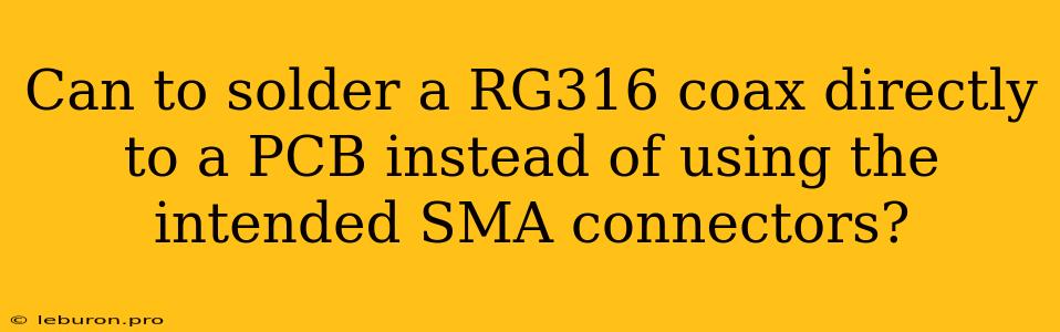 Can To Solder A RG316 Coax Directly To A PCB Instead Of Using The Intended SMA Connectors?