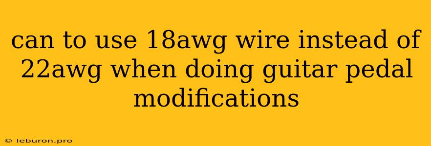 Can To Use 18awg Wire Instead Of 22awg When Doing Guitar Pedal Modifications