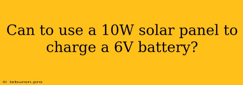 Can To Use A 10W Solar Panel To Charge A 6V Battery?