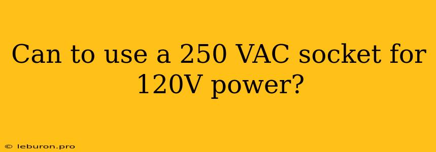 Can To Use A 250 VAC Socket For 120V Power?