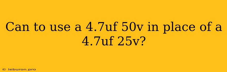 Can To Use A 4.7uf 50v In Place Of A 4.7uf 25v?