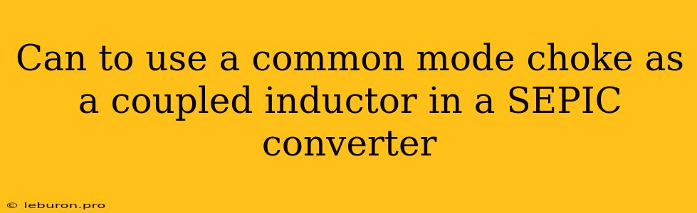 Can To Use A Common Mode Choke As A Coupled Inductor In A SEPIC Converter