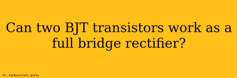 Can Two BJT Transistors Work As A Full Bridge Rectifier?