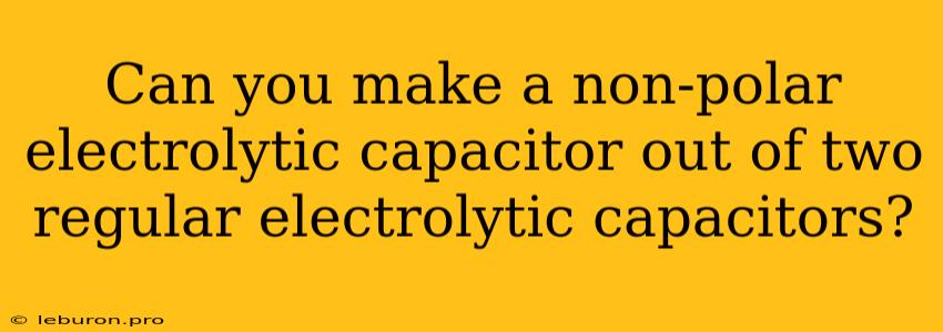 Can You Make A Non-polar Electrolytic Capacitor Out Of Two Regular Electrolytic Capacitors?