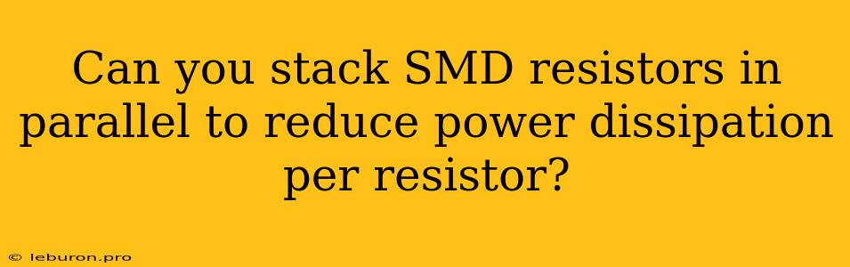 Can You Stack SMD Resistors In Parallel To Reduce Power Dissipation Per Resistor?