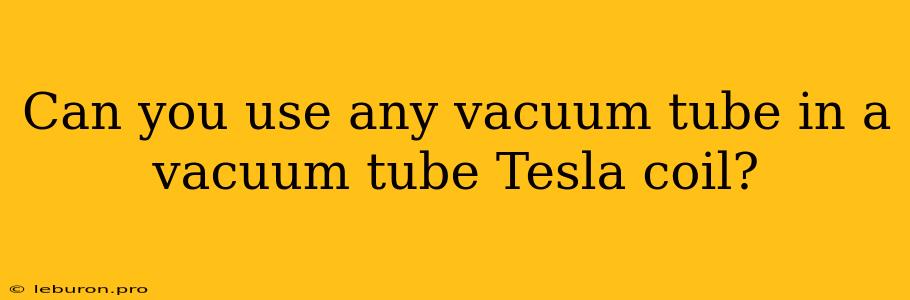 Can You Use Any Vacuum Tube In A Vacuum Tube Tesla Coil?