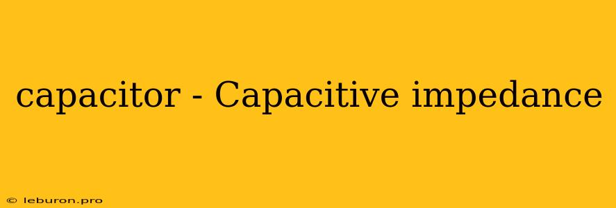 Capacitor - Capacitive Impedance