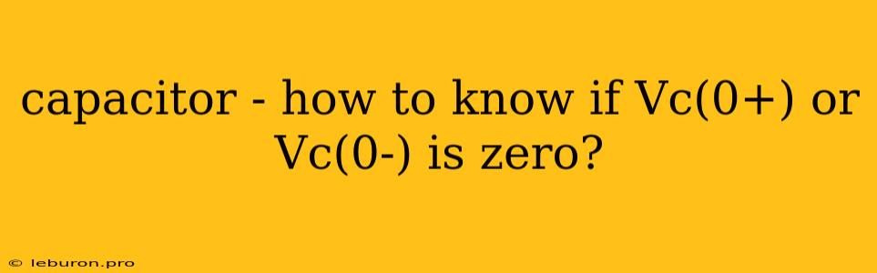 Capacitor - How To Know If Vc(0+) Or Vc(0-) Is Zero?