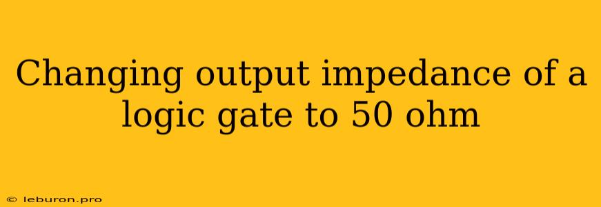 Changing Output Impedance Of A Logic Gate To 50 Ohm