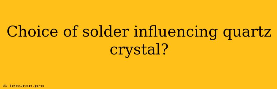 Choice Of Solder Influencing Quartz Crystal?