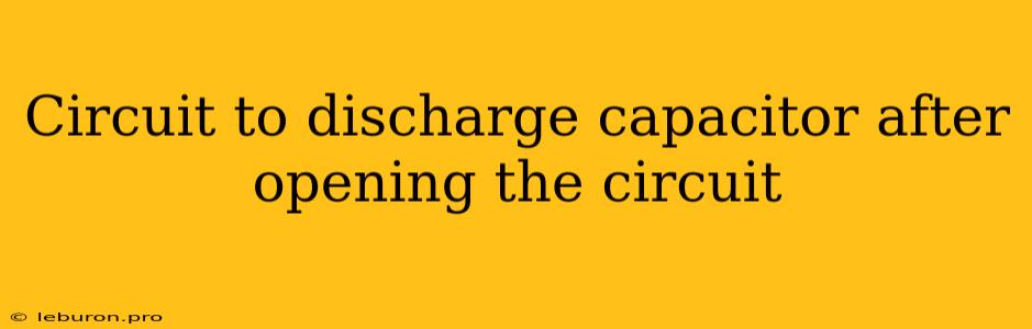 Circuit To Discharge Capacitor After Opening The Circuit