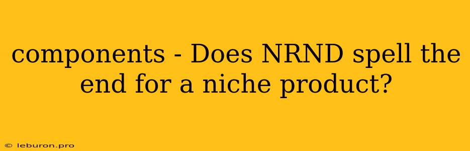 Components - Does NRND Spell The End For A Niche Product?