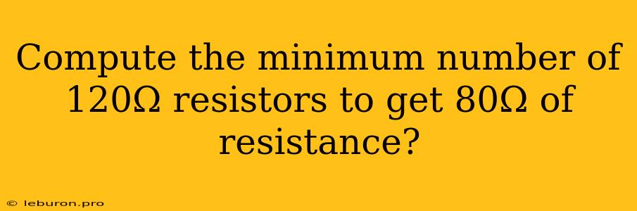 Compute The Minimum Number Of 120Ω Resistors To Get 80Ω Of Resistance?