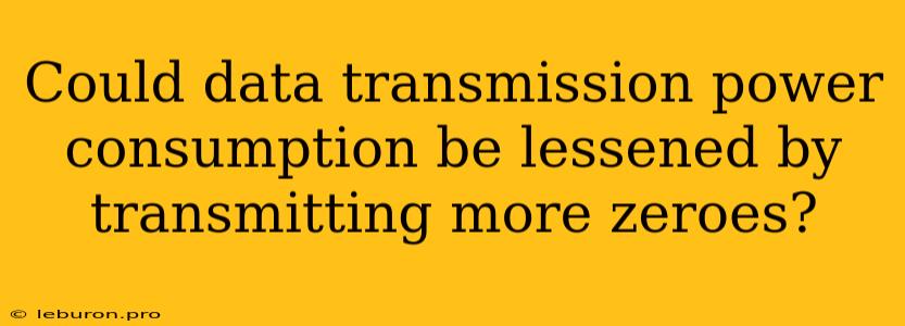 Could Data Transmission Power Consumption Be Lessened By Transmitting More Zeroes?